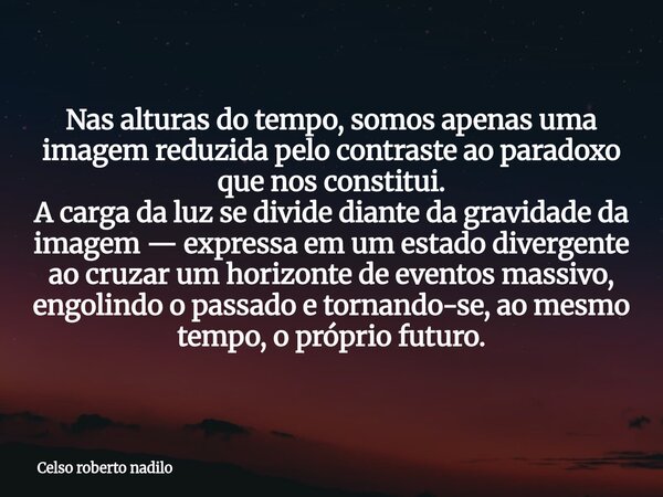 ​Nas alturas do tempo, somos apenas uma imagem reduzida pelo contraste ao paradoxo que nos constitui. ​A carga da luz se divide diante da gravidade da imagem — ... Frase de Celso roberto nadilo.