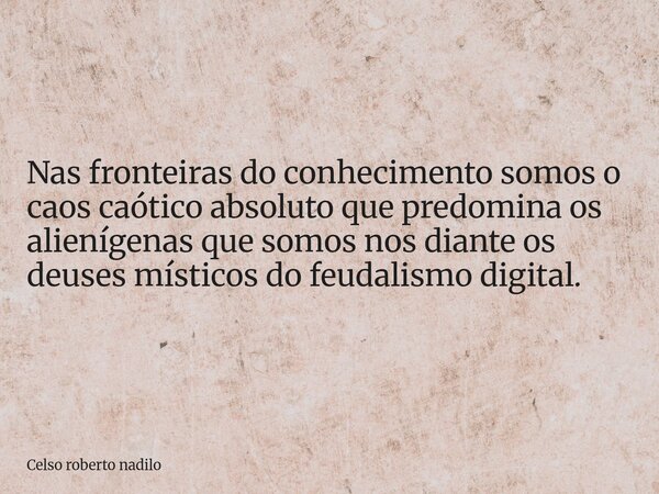 Nas fronteiras do conhecimento somos o caos caótico absoluto que predomina os alienígenas que somos nos diante os deuses místicos do feudalismo digital.... Frase de Celso roberto nadilo.