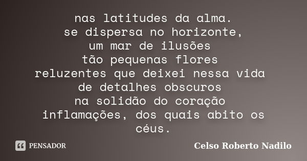 nas latitudes da alma. se dispersa no horizonte, um mar de ilusões tão pequenas flores reluzentes que deixei nessa vida de detalhes obscuros na solidão do coraç... Frase de celso roberto nadilo.