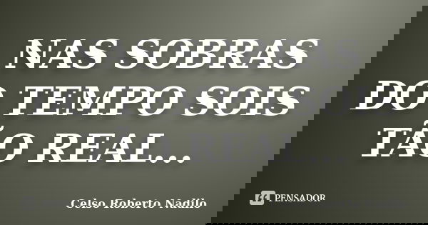 NAS SOBRAS DO TEMPO SOIS TÃO REAL...... Frase de celso roberto nadilo.
