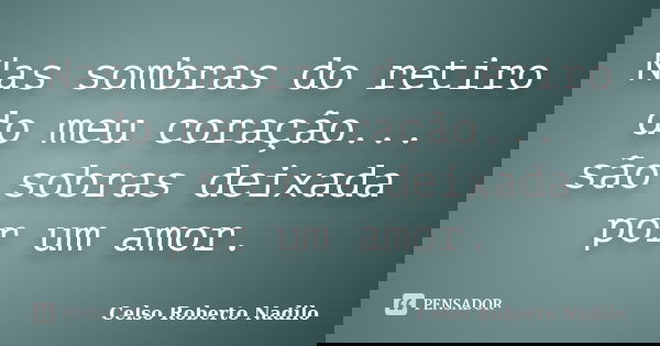 Nas sombras do retiro do meu coração... são sobras deixada por um amor.... Frase de celso roberto nadilo.