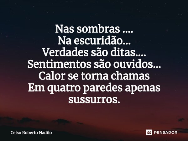 ⁠Nas sombras .... Na escuridão... Verdades são ditas.... Sentimentos são ouvidos... Calor se torna chamas Em quatro paredes apenas sussurros.... Frase de Celso Roberto Nadilo.