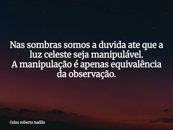 Nas sombras somos a duvida ate que a luz celeste seja manipulável. A manipulação é apenas equivalência da observação.... Frase de Celso roberto nadilo.