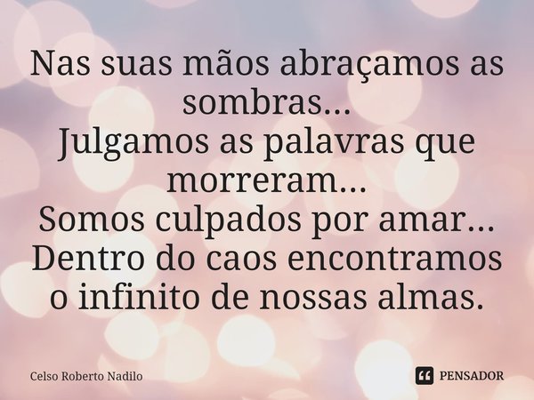 ⁠Nas suas mãos abraçamos as sombras... Julgamos as palavras que morreram... Somos culpados por amar... Dentro do caos encontramos o infinito de nossas almas.... Frase de Celso Roberto Nadilo.