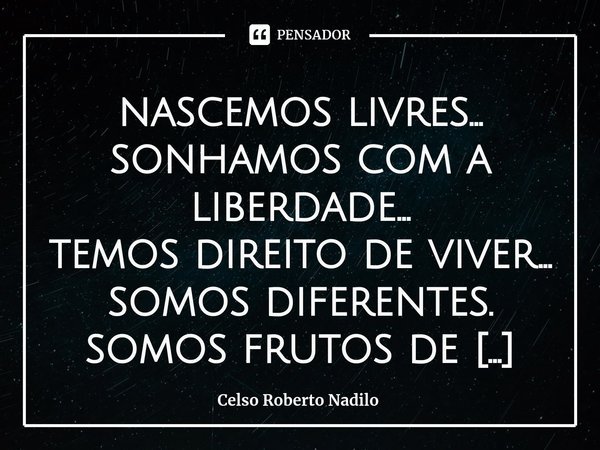 ⁠nascemos livres...
sonhamos com a liberdade...
temos direito de viver...
somos diferentes.
somos frutos de ideologias...
mesmo em palavras que não compreendemo... Frase de Celso Roberto Nadilo.