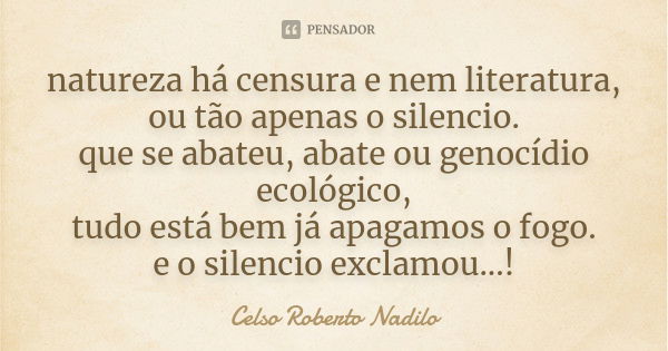 natureza há censura e nem literatura, ou tão apenas o silencio. que se abateu, abate ou genocídio ecológico, tudo está bem já apagamos o fogo. e o silencio excl... Frase de Celso Roberto Nadilo.