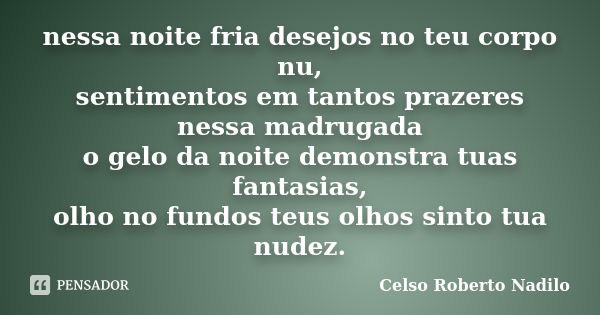 nessa noite fria desejos no teu corpo nu, sentimentos em tantos prazeres nessa madrugada o gelo da noite demonstra tuas fantasias, olho no fundos teus olhos sin... Frase de celso roberto nadilo.