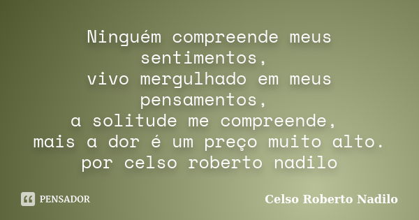 Ninguém compreende meus sentimentos, vivo mergulhado em meus pensamentos, a solitude me compreende, mais a dor é um preço muito alto. por celso roberto nadilo... Frase de celso roberto nadilo.