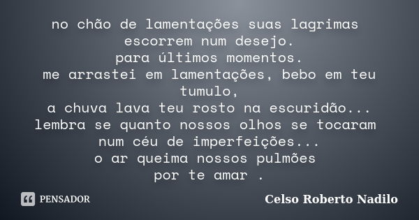 no chão de lamentações suas lagrimas escorrem num desejo. para últimos momentos. me arrastei em lamentações, bebo em teu tumulo, a chuva lava teu rosto na escur... Frase de celso roberto nadilo.