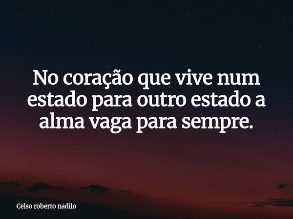 ⁠No coração que vive num estado para outro estado a alma vaga para sempre.... Frase de Celso roberto nadilo.