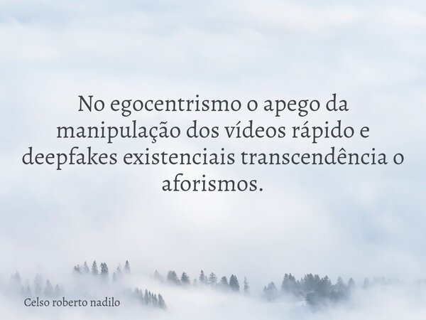 No egocentrismo o apego da manipulação dos vídeos rápido e deepfakes existenciais transcendência o aforismos.... Frase de Celso roberto nadilo.
