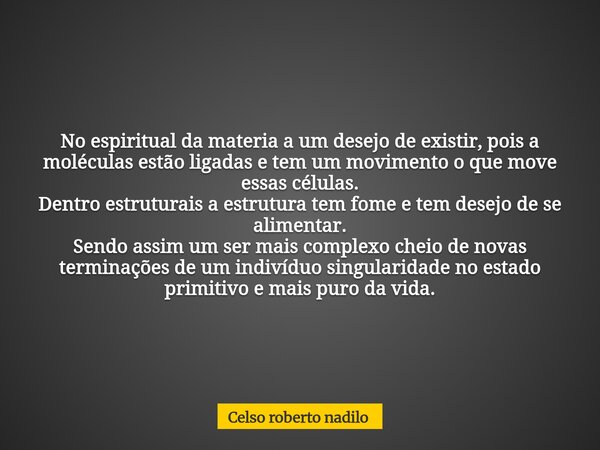 No espiritual da materia a um desejo de existir, pois a moléculas estão ligadas e tem um movimento o que move essas células. Dentro estruturais a estrutura tem ... Frase de Celso roberto nadilo.