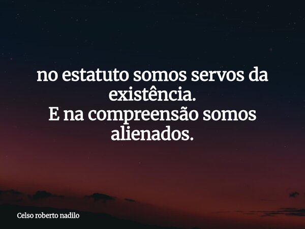 ⁠no estatuto somos servos da existência. E na compreensão somos alienados.... Frase de Celso roberto nadilo.