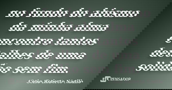 no fundo do abismo da minha alma encontro tantos detalhes de uma solidão sem fim.... Frase de celso roberto nadilo.