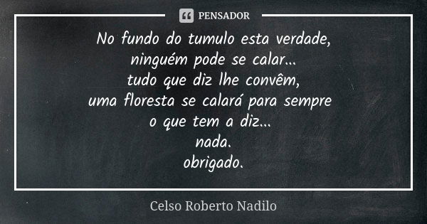 No fundo do tumulo esta verdade, ninguém pode se calar... tudo que diz lhe convêm, uma floresta se calará para sempre o que tem a diz... nada. obrigado.... Frase de Celso Roberto Nadilo.