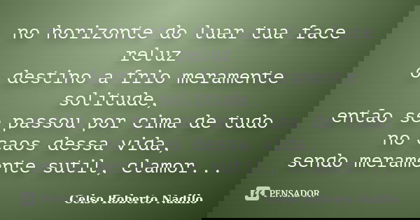 no horizonte do luar tua face reluz o destino a frio meramente solitude, então se passou por cima de tudo no caos dessa vida, sendo meramente sutil, clamor...... Frase de celso roberto nadilo.