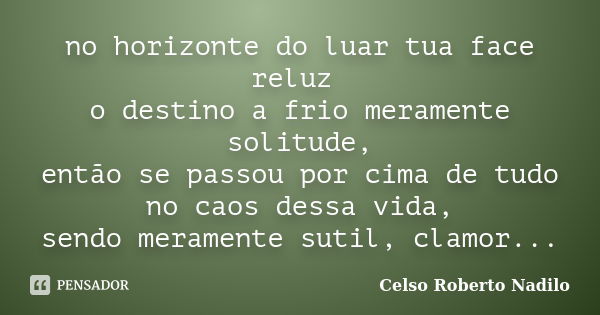 no horizonte do luar tua face reluz o destino a frio meramente solitude, então se passou por cima de tudo no caos dessa vida, sendo meramente sutil, clamor...... Frase de celso roberto nadilo.