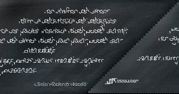 no ínfimo do amor tem a destreza de desejos para os quais insinua tudo pode sentir, no auge da alma tudo que quer pode ser atendido, sendo num jogo, para seus m... Frase de celso roberto nadilo.