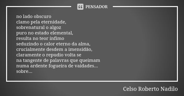 no lado obscuro clamo pela eternidade, sobrenatural o algoz puro no estado elemental, resulta no teor ínfimo seduzindo o calor eterno da alma, crucialmente desd... Frase de Celso Roberto Nadilo.