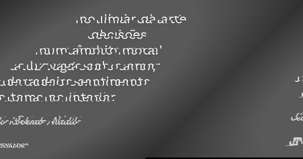 no limiar da arte decisões num âmbito moral. a luz vaga sob o amor, o derradeiro sentimento o toma no interior.... Frase de Celso Roberto Nadilo.
