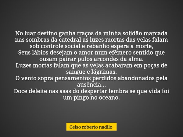 No luar destino ganha traços da minha solidão marcada nas sombras da catedral as luzes mortas das velas falam sob controle social e rebanho espera a morte, Seus... Frase de Celso roberto nadilo.