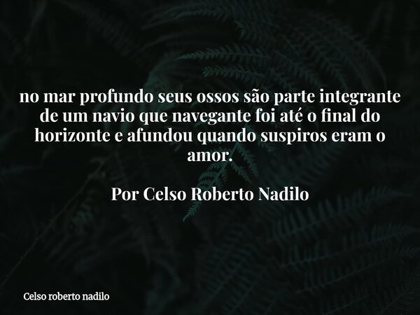 ⁠no mar profundo seus ossos são parte integrante de um navio que navegante foi até o final do horizonte e afundou quando suspiros eram o amor. Por Celso Roberto... Frase de Celso roberto nadilo.