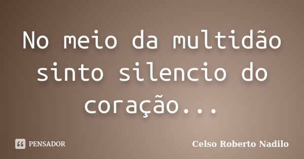 No meio da multidão sinto silencio do coração...... Frase de celso roberto nadilo.