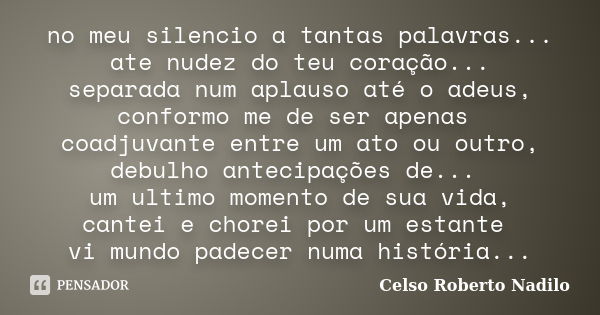 no meu silencio a tantas palavras... ate nudez do teu coração... separada num aplauso até o adeus, conformo me de ser apenas coadjuvante entre um ato ou outro, ... Frase de celso roberto nadilo.