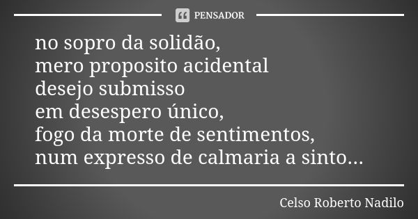 no sopro da solidão, mero proposito acidental desejo submisso em desespero único, fogo da morte de sentimentos, num expresso de calmaria a sinto...... Frase de Celso Roberto Nadilo.