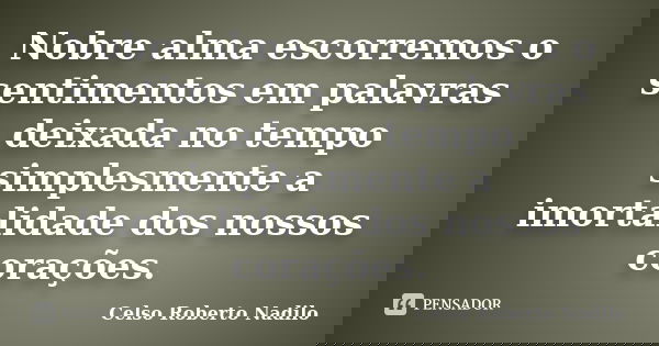 Nobre alma escorremos o sentimentos em palavras deixada no tempo simplesmente a imortalidade dos nossos corações.... Frase de celso roberto nadilo.
