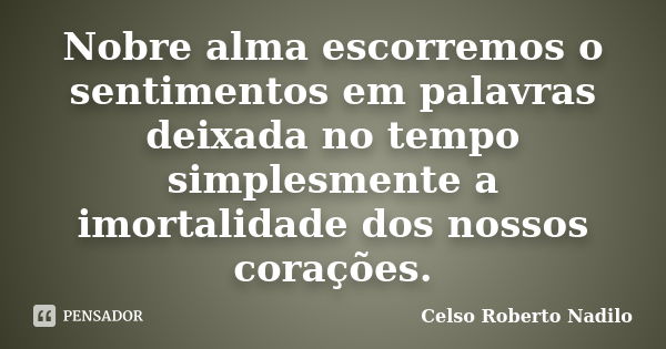 Nobre alma escorremos o sentimentos em palavras deixada no tempo simplesmente a imortalidade dos nossos corações.... Frase de celso roberto nadilo.