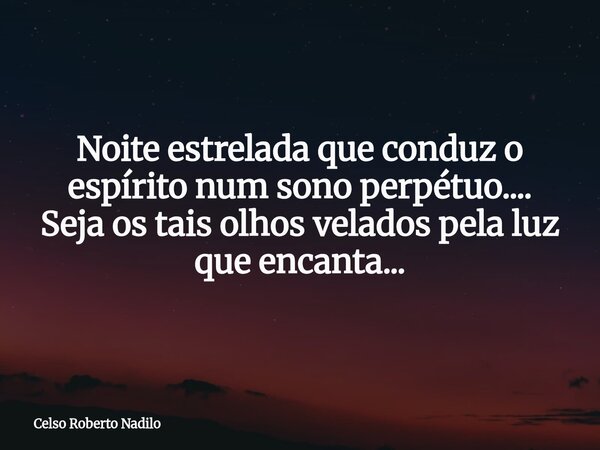 Noite estrelada que conduz o espírito num sono perpétuo.... Seja os tais olhos velados pela luz que encanta...... Frase de Celso Roberto Nadilo.
