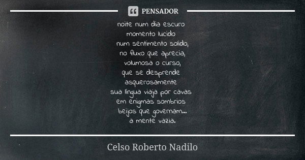 noite num dia escuro momento lucido num sentimento solido, no fluxo que aprecia, volumosa o curso, que se desprende asquerosamente sua língua viaja por cavas em... Frase de celso roberto nadilo.