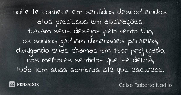 noite te conhece em sentidos desconhecidos, atos preciosos em alucinações, travam seus desejos pelo vento frio, os sonhos ganham dimensões paralelas, divulgando... Frase de Celso Roberto Nadilo.