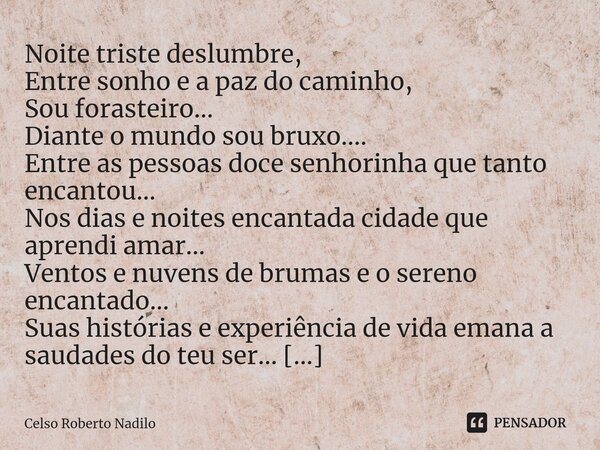 ⁠Noite triste deslumbre, Entre sonho e a paz do caminho, Sou forasteiro... Diante o mundo sou bruxo.... Entre as pessoas doce senhorinha que tanto encantou... N... Frase de Celso Roberto Nadilo.