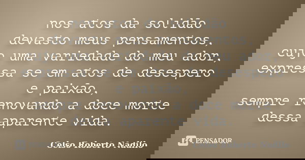nos atos da solidão devasto meus pensamentos, cujo uma variedade do meu ador, expressa se em atos de desespero e paixão, sempre renovando a doce morte dessa apa... Frase de celso roberto nadilo.
