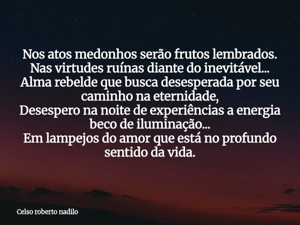 Nos atos medonhos serão frutos lembrados. Nas virtudes ruínas diante do inevitável... Alma rebelde que busca desesperada por seu caminho na eternidade, Desesper... Frase de Celso roberto nadilo.