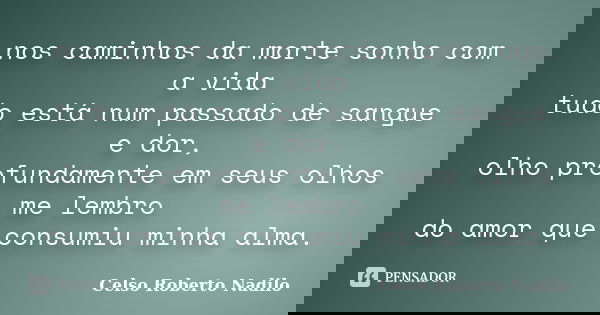 nos caminhos da morte sonho com a vida tudo está num passado de sangue e dor, olho profundamente em seus olhos me lembro do amor que consumiu minha alma.... Frase de celso roberto nadilo.