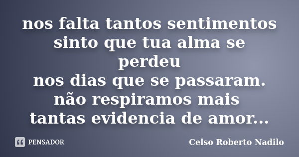 nos falta tantos sentimentos sinto que tua alma se perdeu nos dias que se passaram. não respiramos mais tantas evidencia de amor...... Frase de celso roberto nadilo.