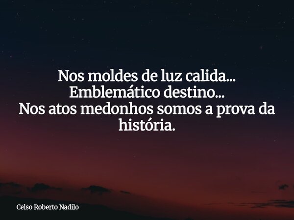 Nos moldes de luz calida... Emblemático destino... Nos atos medonhos somos a prova da história.... Frase de Celso Roberto Nadilo.