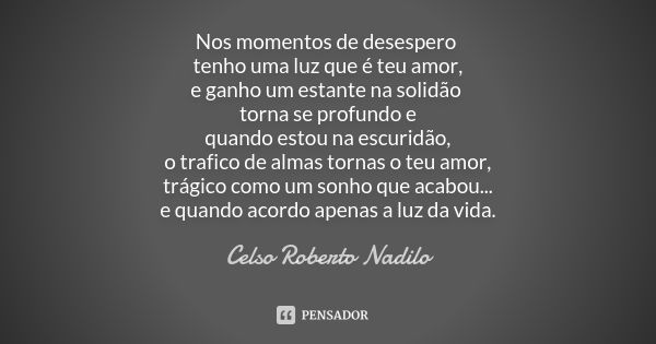 Nos momentos de desespero tenho uma luz que é teu amor, e ganho um estante na solidão torna se profundo e quando estou na escuridão, o trafico de almas tornas o... Frase de celso roberto nadilo.