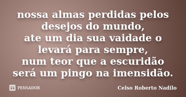 nossa almas perdidas pelos desejos do mundo, ate um dia sua vaidade o levará para sempre, num teor que a escuridão será um pingo na imensidão.... Frase de celso roberto nadilo.