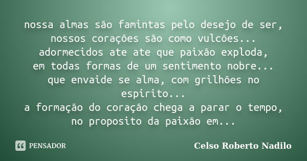 nossa almas são famintas pelo desejo de ser, nossos corações são como vulcões... adormecidos ate ate que paixão exploda, em todas formas de um sentimento nobre.... Frase de celso roberto nadilo.