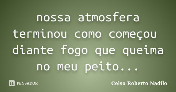 nossa atmosfera terminou como começou diante fogo que queima no meu peito...... Frase de celso roberto nadilo.