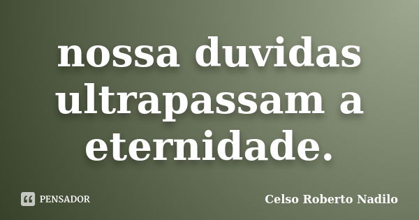 nossa duvidas ultrapassam a eternidade.... Frase de celso roberto nadilo.