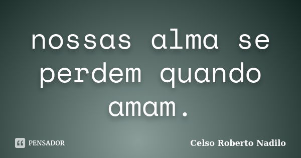 nossas alma se perdem quando amam.... Frase de celso roberto nadilo.