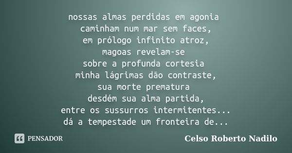 nossas almas perdidas em agonia caminham num mar sem faces, em prólogo infinito atroz, magoas revelam-se sobre a profunda cortesia minha lágrimas dão contraste,... Frase de celso roberto nadilo.