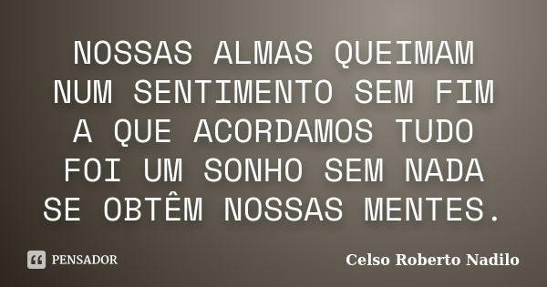 NOSSAS ALMAS QUEIMAM NUM SENTIMENTO SEM FIM A QUE ACORDAMOS TUDO FOI UM SONHO SEM NADA SE OBTÊM NOSSAS MENTES.... Frase de celso roberto nadilo.