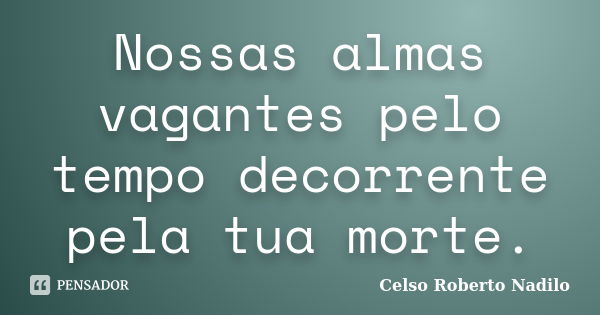 Nossas almas vagantes pelo tempo decorrente pela tua morte.... Frase de celso roberto nadilo.