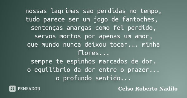 nossas lagrimas são perdidas no tempo, tudo parece ser um jogo de fantoches, sentenças amargas como fel perdido, servos mortos por apenas um amor, que mundo nun... Frase de celso roberto nadilo.